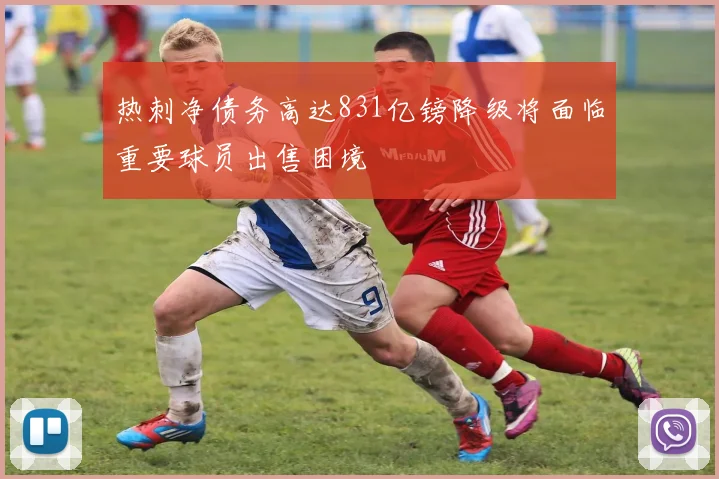 热刺净债务高达831亿镑降级将面临重要球员出售困境