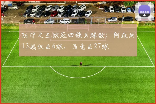 防守之王欧冠四强丢球数：阿森纳13战仅丢6球，马竞丢27球