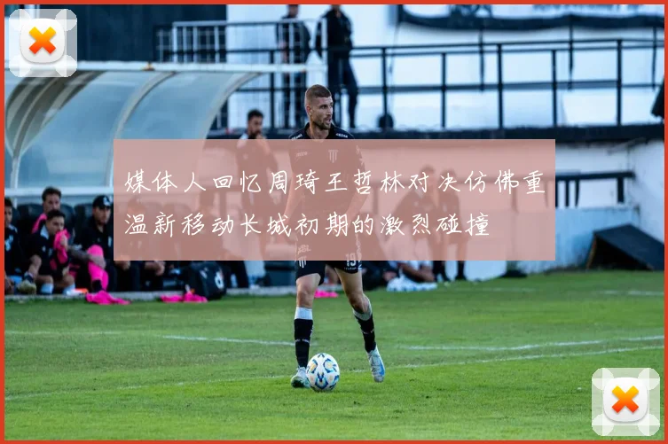 媒体人回忆周琦王哲林对决仿佛重温新移动长城初期的激烈碰撞