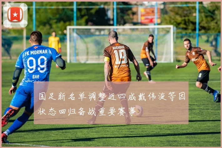 国足新名单调整近四成戴伟浚等因状态回归备战重要赛事