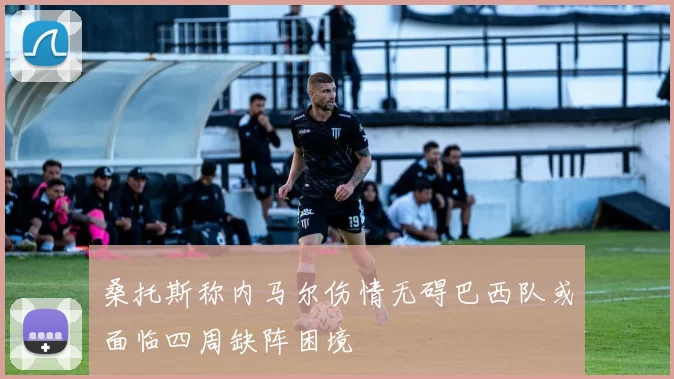 桑托斯称内马尔伤情无碍巴西队或面临四周缺阵困境