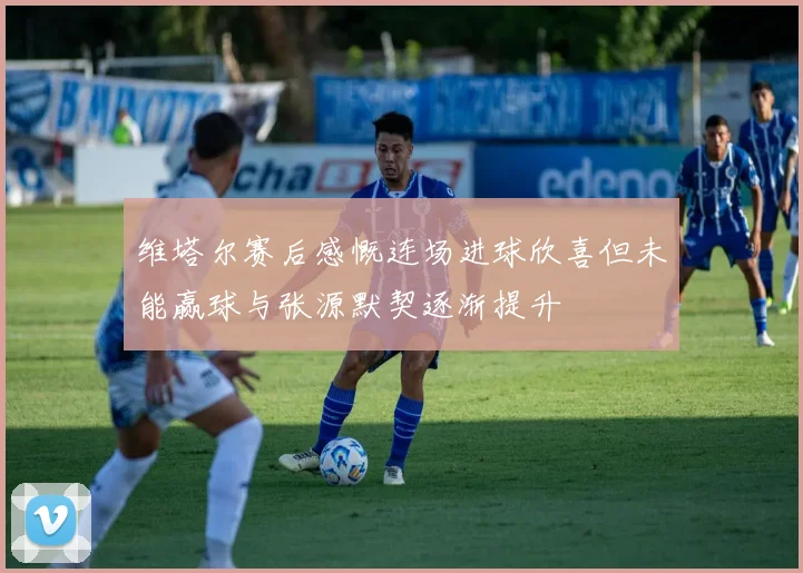 维塔尔赛后感慨连场进球欣喜但未能赢球与张源默契逐渐提升