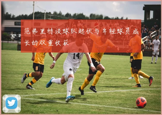 范弗里特谈球队起伏与年轻球员成长的双重收获