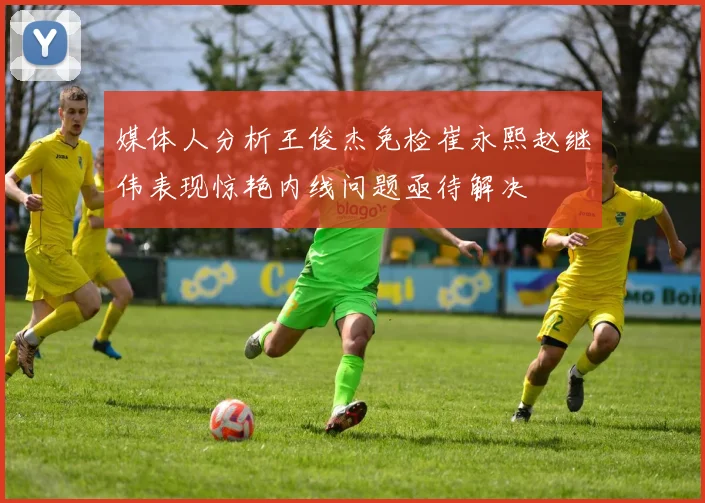 媒体人分析王俊杰免检崔永熙赵继伟表现惊艳内线问题亟待解决