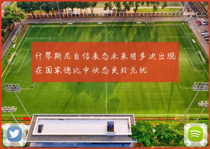什琴斯尼自信表态未来将多次出现在国家德比中状态良好无忧