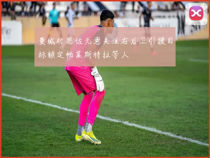 曼城对恩佐无意关注右后卫引援目标锁定帕莱斯特拉等人