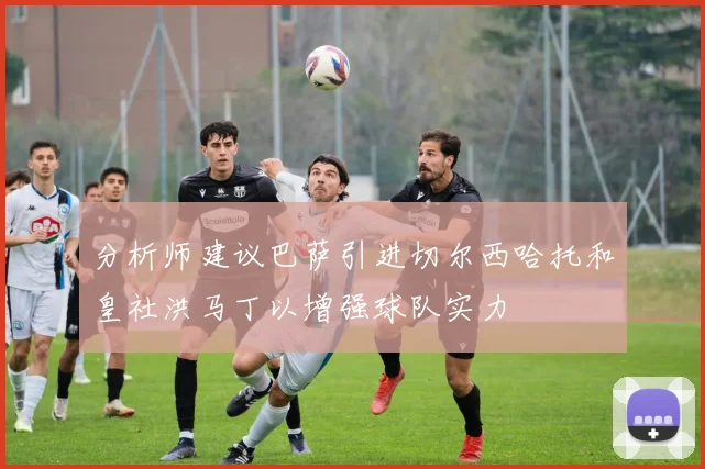 分析师建议巴萨引进切尔西哈托和皇社洪马丁以增强球队实力