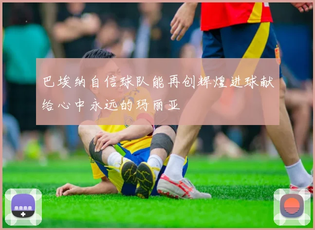 巴埃纳自信球队能再创辉煌进球献给心中永远的玛丽亚