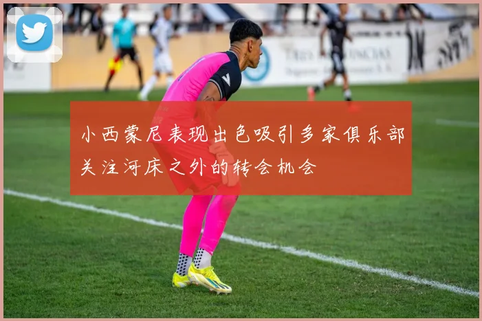 小西蒙尼表现出色吸引多家俱乐部关注河床之外的转会机会