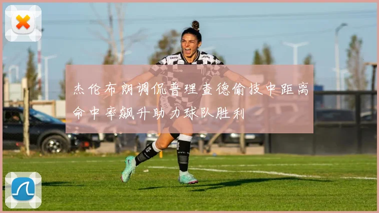 杰伦布朗调侃普理查德偷技中距离命中率飙升助力球队胜利