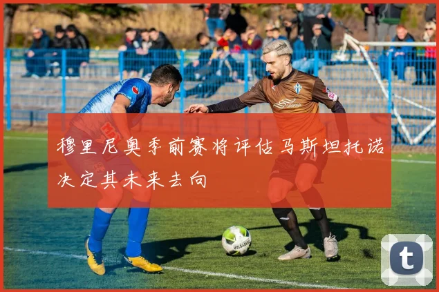 穆里尼奥季前赛将评估马斯坦托诺决定其未来去向
