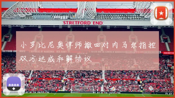 小罗比尼奥律师撤回对内马尔指控双方达成和解协议