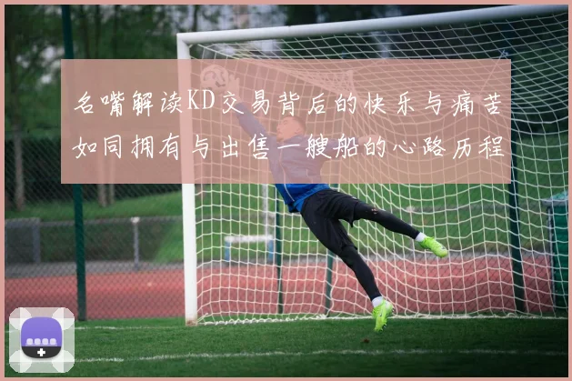名嘴解读KD交易背后的快乐与痛苦如同拥有与出售一艘船的心路历程